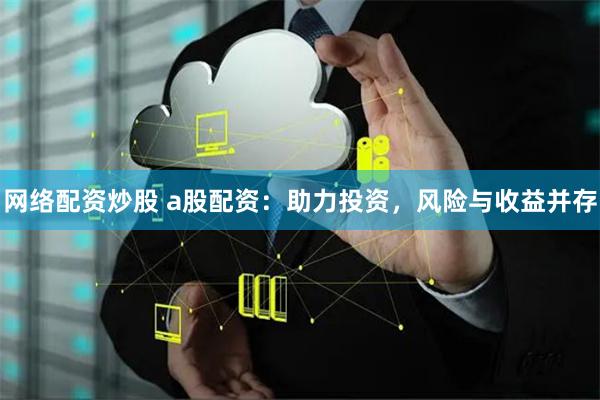 网络配资炒股 a股配资：助力投资，风险与收益并存
