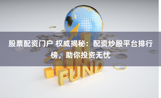 股票配资门户 权威揭秘：配资炒股平台排行榜，助你投资无忧