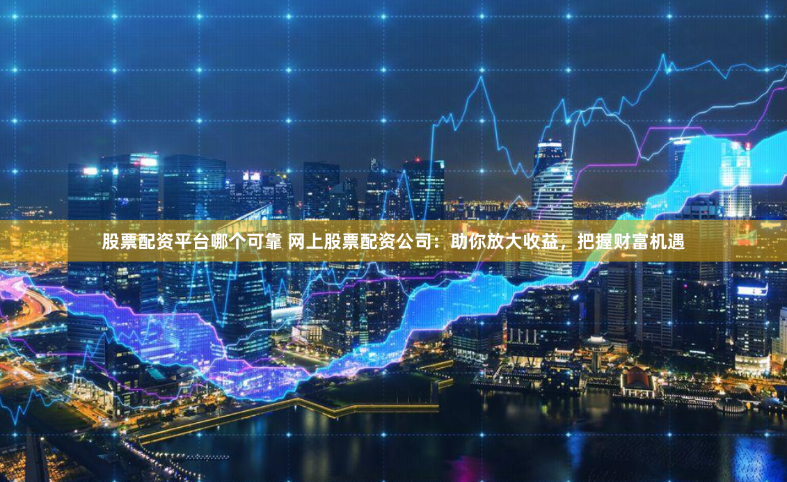 股票配资平台哪个可靠 网上股票配资公司：助你放大收益，把握财富机遇