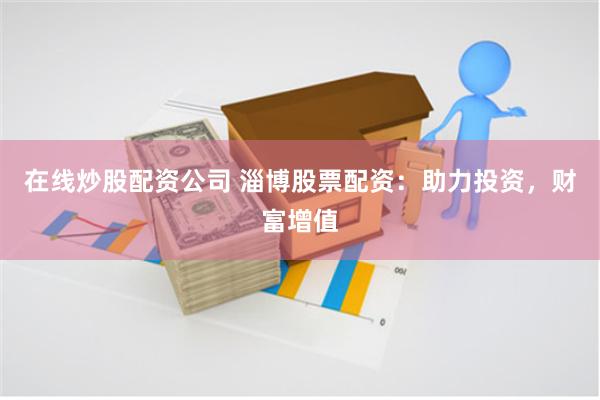 在线炒股配资公司 淄博股票配资：助力投资，财富增值