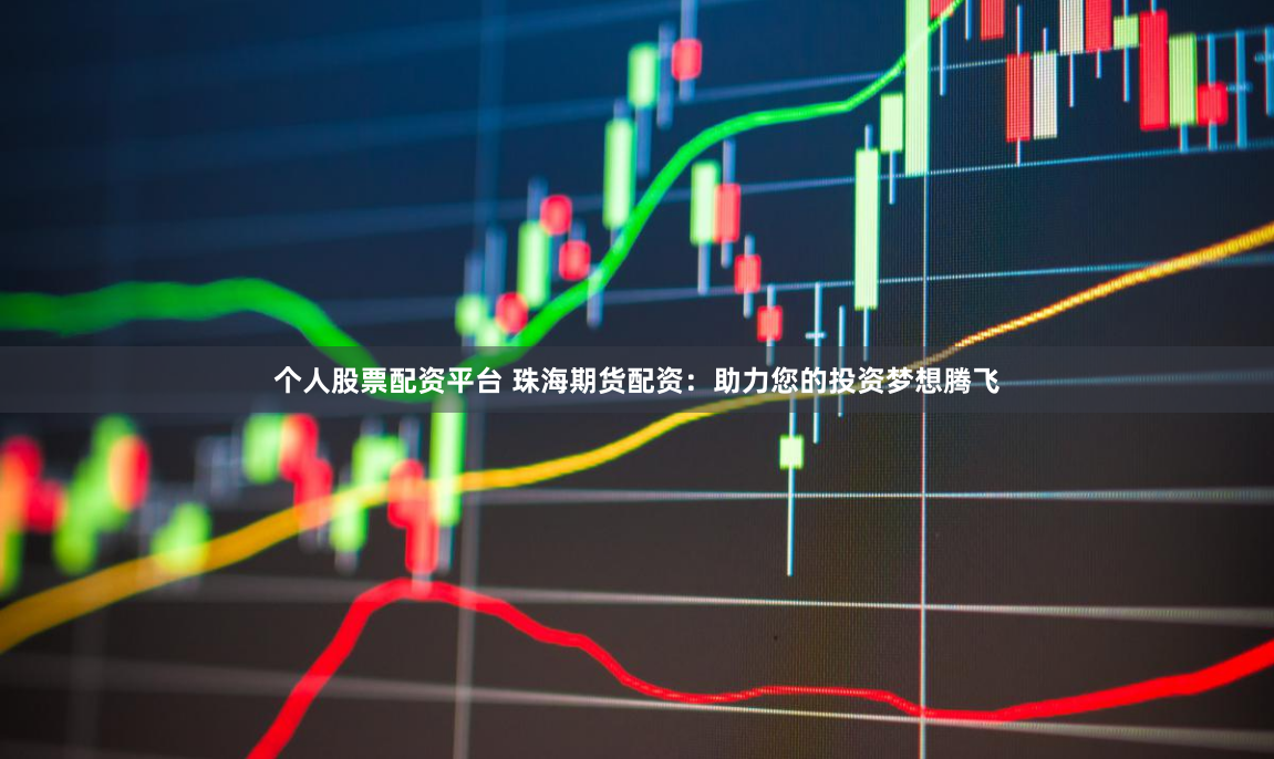 个人股票配资平台 珠海期货配资：助力您的投资梦想腾飞