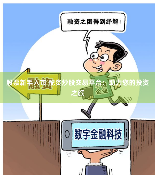 股票新手入市 配资炒股交易平台：助力您的投资之旅