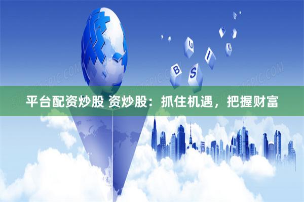 平台配资炒股 资炒股：抓住机遇，把握财富