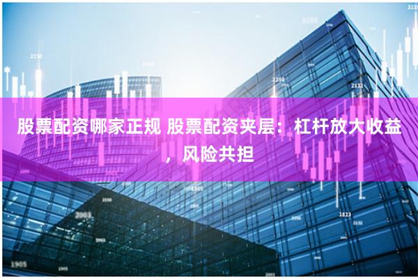 股票配资哪家正规 股票配资夹层：杠杆放大收益，风险共担