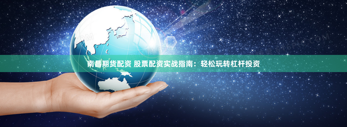 南昌期货配资 股票配资实战指南：轻松玩转杠杆投资