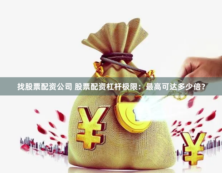 找股票配资公司 股票配资杠杆极限：最高可达多少倍？