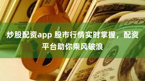 炒股配资app 股市行情实时掌握，配资平台助你乘风破浪