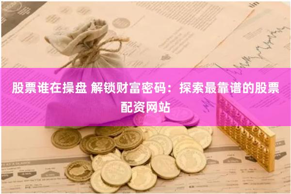 股票谁在操盘 解锁财富密码：探索最靠谱的股票配资网站