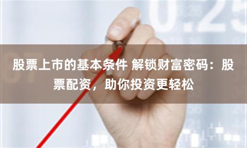 股票上市的基本条件 解锁财富密码：股票配资，助你投资更轻松