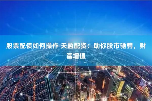 股票配债如何操作 天盈配资：助你股市驰骋，财富增值