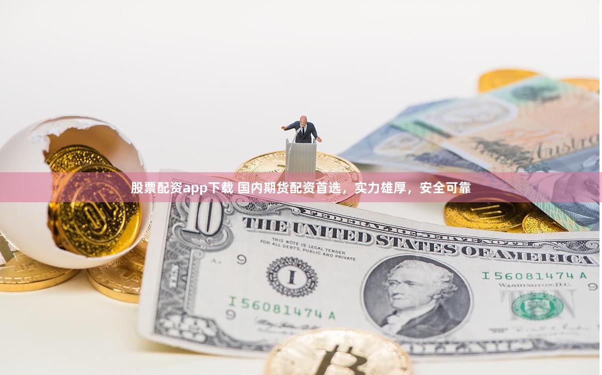 股票配资app下载 国内期货配资首选，实力雄厚，安全可靠