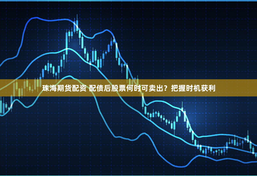 珠海期货配资 配债后股票何时可卖出？把握时机获利