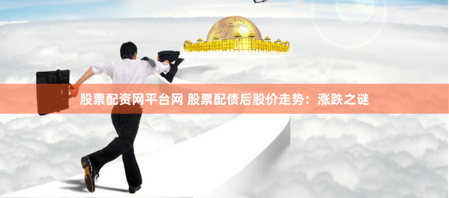股票配资网平台网 股票配债后股价走势：涨跌之谜