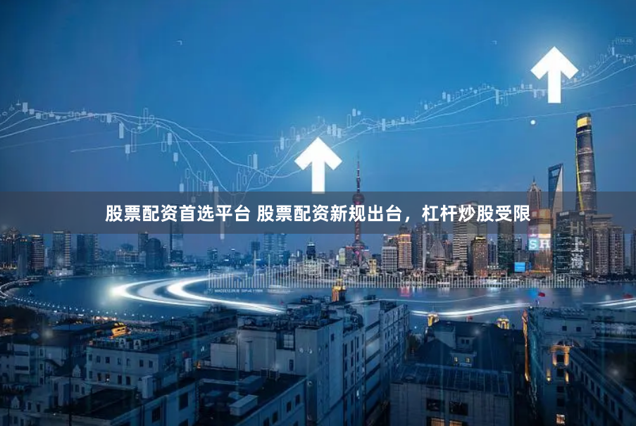 股票配资首选平台 股票配资新规出台，杠杆炒股受限