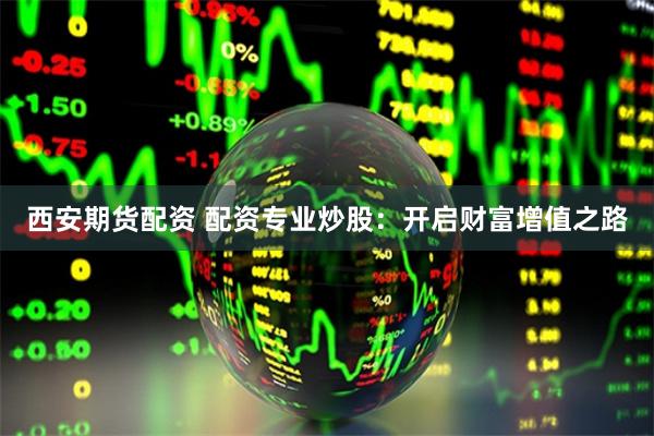 西安期货配资 配资专业炒股：开启财富增值之路