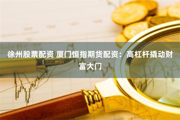 徐州股票配资 厦门恒指期货配资：高杠杆撬动财富大门