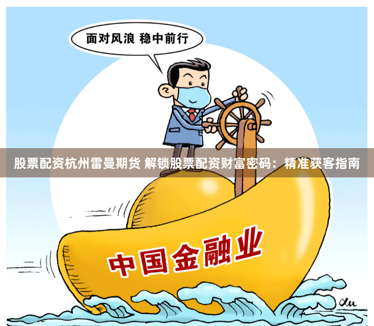 股票配资杭州雷曼期货 解锁股票配资财富密码：精准获客指南