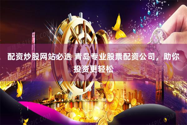 配资炒股网站必选 青岛专业股票配资公司，助你投资更轻松