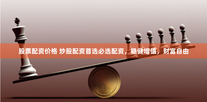 股票配资价格 炒股配资首选必选配资，稳健增值，财富自由