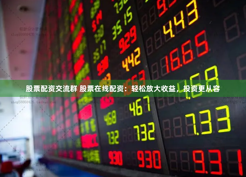 股票配资交流群 股票在线配资：轻松放大收益，投资更从容