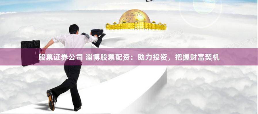 股票证券公司 淄博股票配资：助力投资，把握财富契机