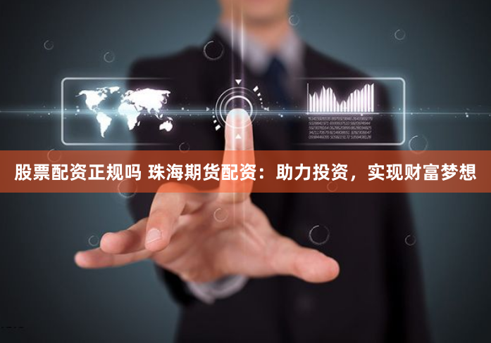 股票配资正规吗 珠海期货配资：助力投资，实现财富梦想