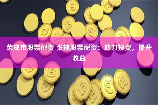 荣成市股票配资 张掖股票配资：助力投资，提升收益