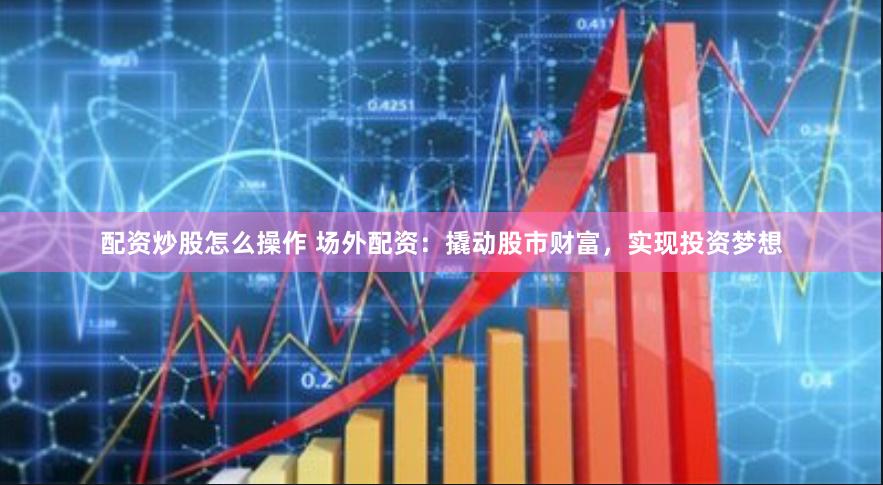 配资炒股怎么操作 场外配资：撬动股市财富，实现投资梦想