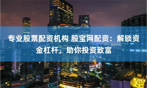 专业股票配资机构 股宝网配资：解锁资金杠杆，助你投资致富