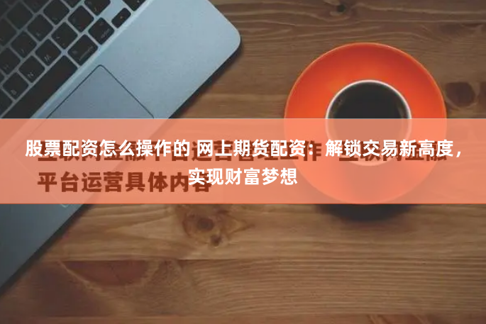 股票配资怎么操作的 网上期货配资：解锁交易新高度，实现财富梦想