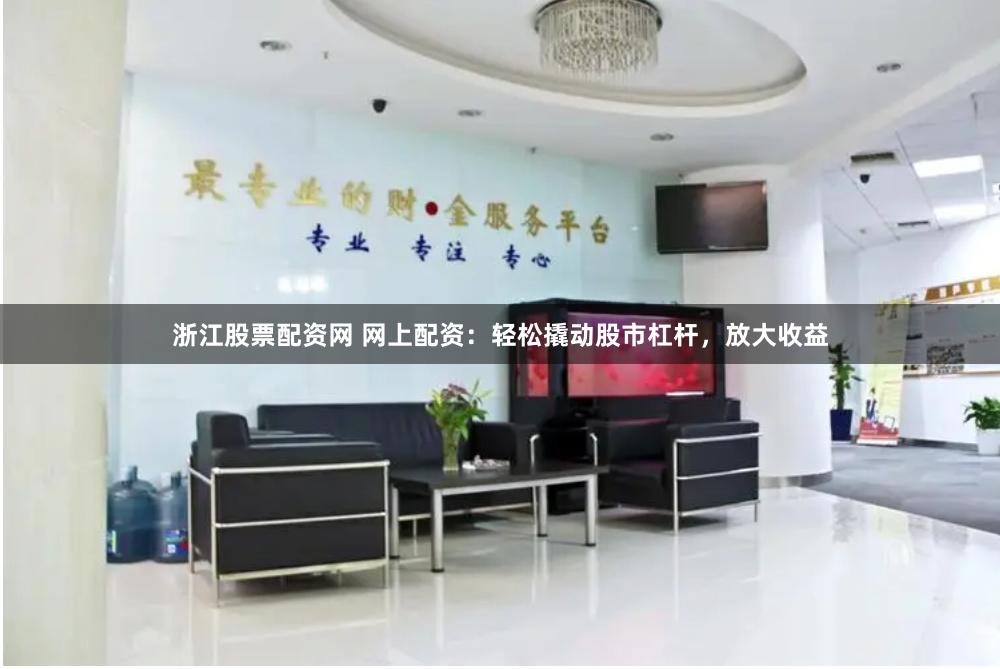浙江股票配资网 网上配资：轻松撬动股市杠杆，放大收益