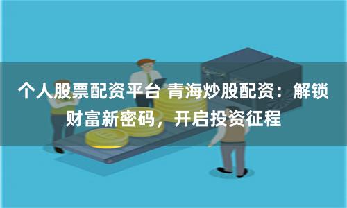 个人股票配资平台 青海炒股配资：解锁财富新密码，开启投资征程