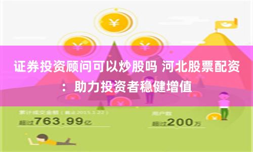 证券投资顾问可以炒股吗 河北股票配资：助力投资者稳健增值