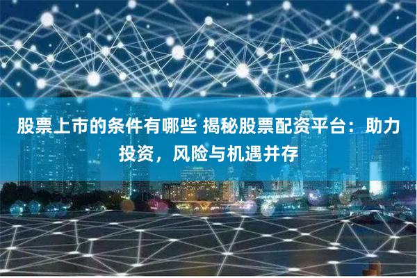股票上市的条件有哪些 揭秘股票配资平台：助力投资，风险与机遇并存
