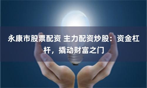 永康市股票配资 主力配资炒股：资金杠杆，撬动财富之门