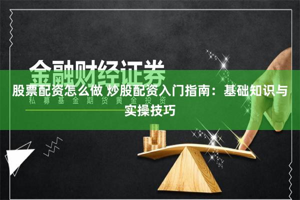 股票配资怎么做 炒股配资入门指南：基础知识与实操技巧