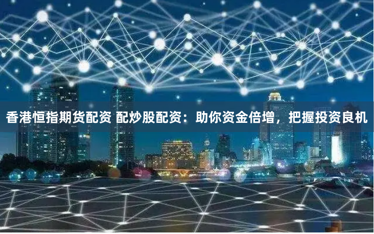 香港恒指期货配资 配炒股配资：助你资金倍增，把握投资良机