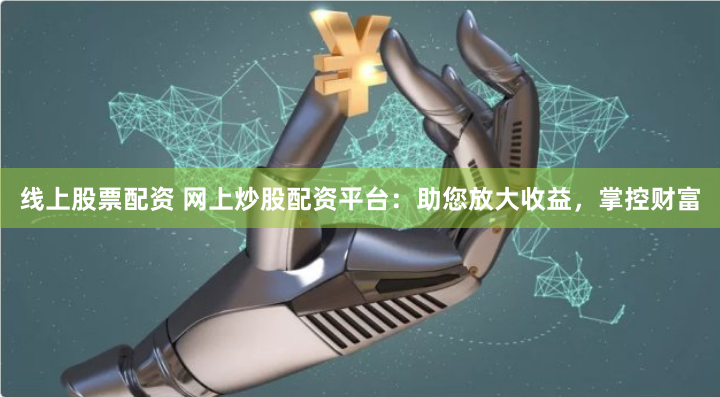 线上股票配资 网上炒股配资平台：助您放大收益，掌控财富