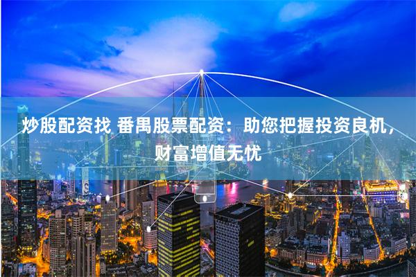 炒股配资找 番禺股票配资：助您把握投资良机，财富增值无忧