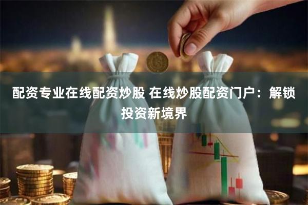 配资专业在线配资炒股 在线炒股配资门户：解锁投资新境界
