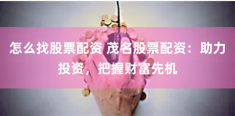 怎么找股票配资 茂名股票配资：助力投资，把握财富先机