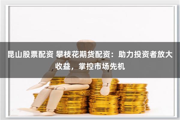 昆山股票配资 攀枝花期货配资：助力投资者放大收益，掌控市场先机