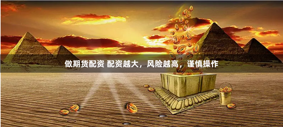 做期货配资 配资越大，风险越高，谨慎操作