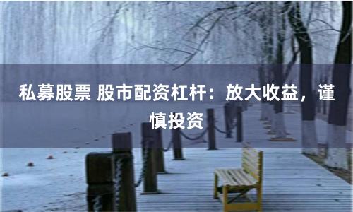私募股票 股市配资杠杆：放大收益，谨慎投资