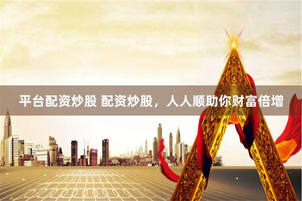 平台配资炒股 配资炒股，人人顺助你财富倍增