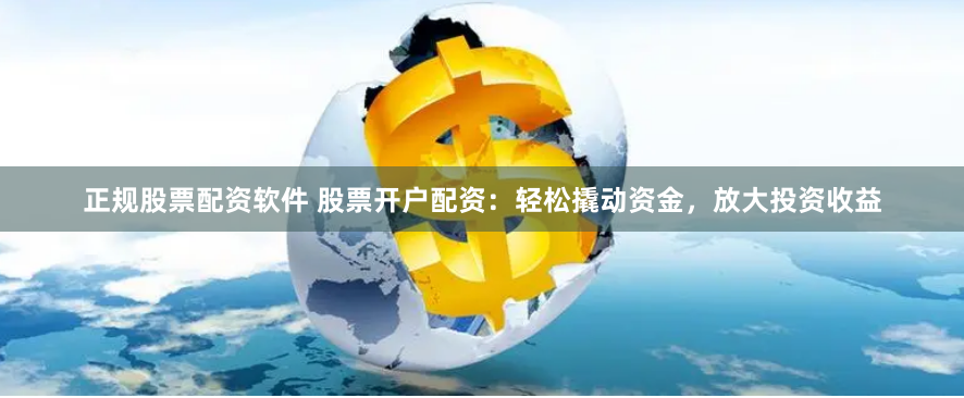 正规股票配资软件 股票开户配资：轻松撬动资金，放大投资收益