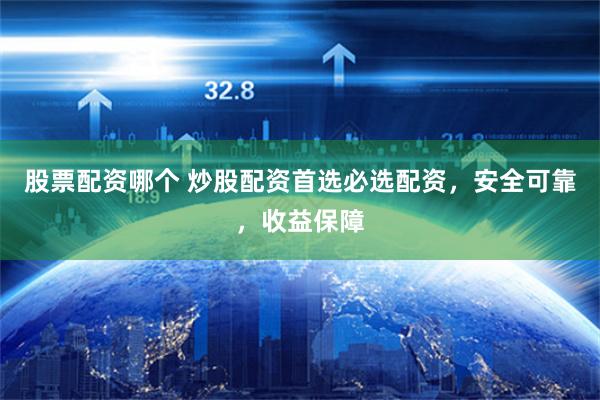 股票配资哪个 炒股配资首选必选配资，安全可靠，收益保障