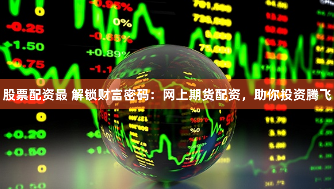 股票配资最 解锁财富密码：网上期货配资，助你投资腾飞