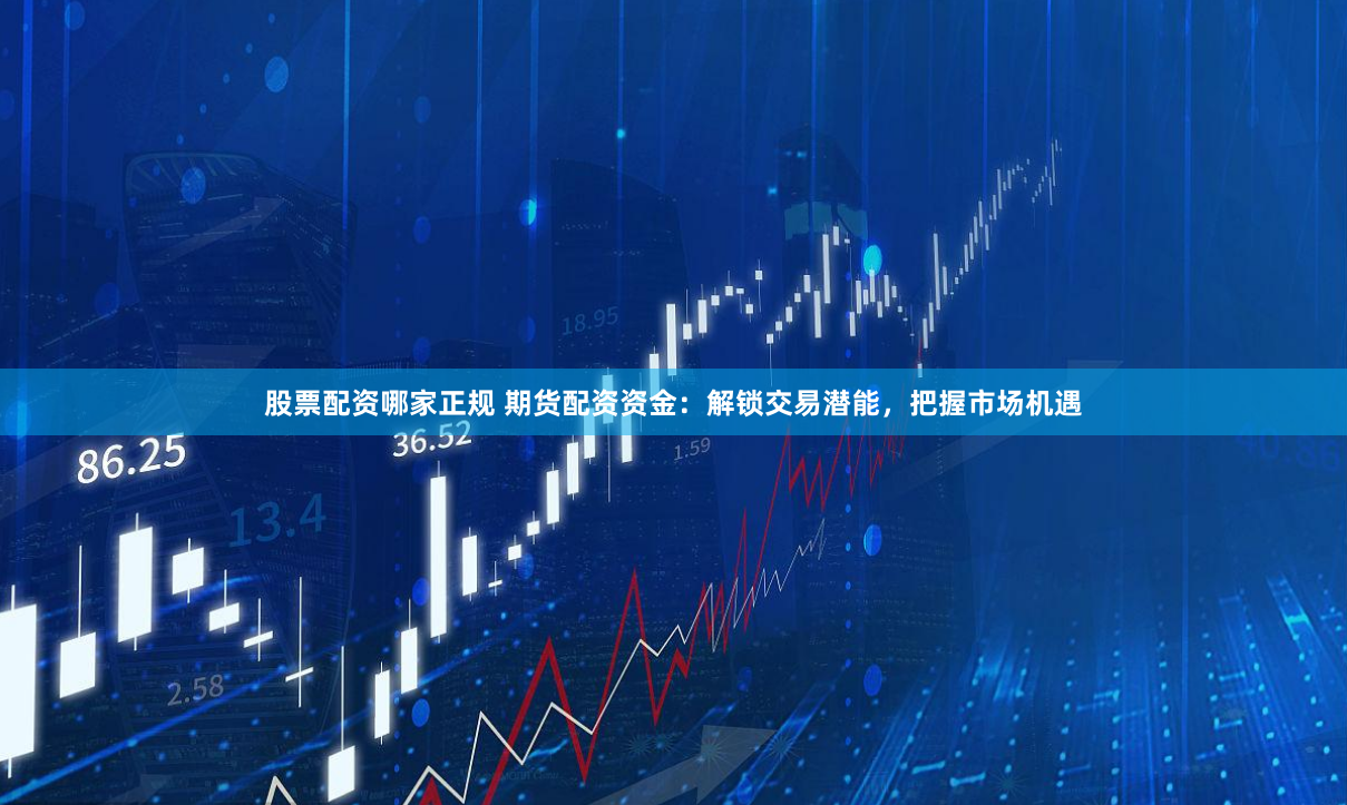 股票配资哪家正规 期货配资资金：解锁交易潜能，把握市场机遇