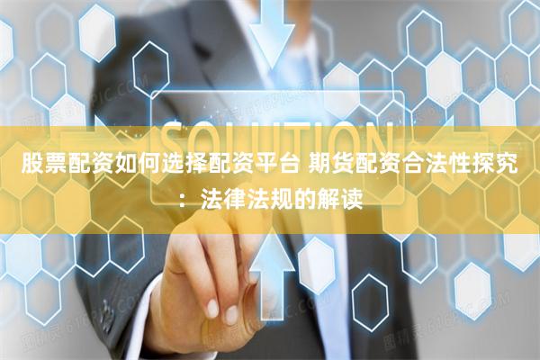 股票配资如何选择配资平台 期货配资合法性探究：法律法规的解读